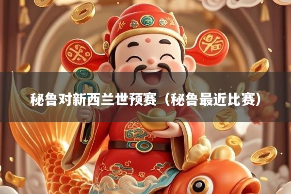 秘鲁对新西兰世预赛（秘鲁最近比赛）