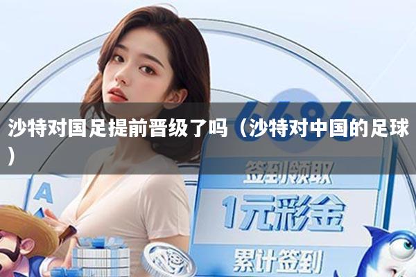 沙特对国足提前晋级了吗（沙特对中国的足球）