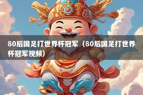 80后国足打世界杯冠军（80后国足打世界杯冠军视频）