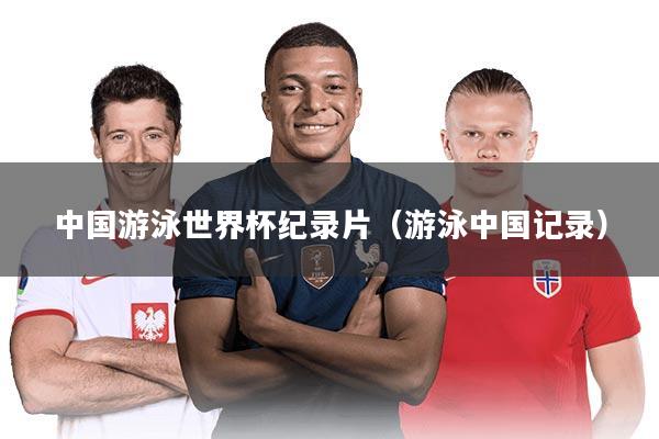 中国游泳世界杯纪录片（游泳中国记录）