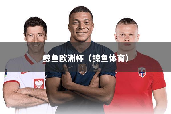 详细阅读:鲸鱼欧洲杯(鲸鱼体育) 鲸鱼欧洲杯(鲸鱼体育)