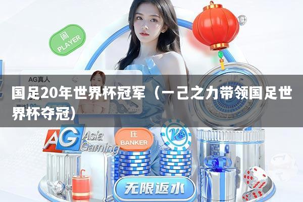 国足20年世界杯冠军（一己之力带领国足世界杯夺冠）